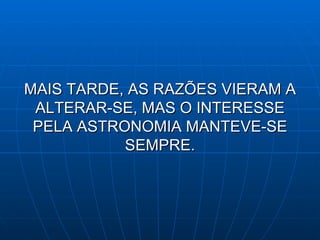 MAIS TARDE, AS RAZÕES VIERAM A ALTERAR-SE, MAS O INTERESSE PELA ASTRONOMIA MANTEVE-SE SEMPRE. 
