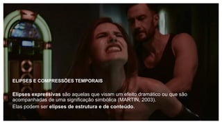 ELIPSES E COMPRESSÕES TEMPORAIS
Elipses expressivas são aquelas que visam um efeito dramático ou que são
acompanhadas de uma significação simbólica (MARTIN, 2003).
Elas podem ser elipses de estrutura e de conteúdo.
 