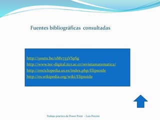 Fuentes bibliográficas consultadas
Trabajo práctico de Power Point - Luis Pezzini
http://youtu.be/oMv733VSpSg
http://www.tec-digital.itcr.ac.cr/revistamatematica/
http://enciclopedia.us.es/index.php/Elipsoide
http://es.wikipedia.org/wiki/Elipsoide
 