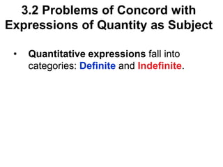 3.2 Problems of Concord with
Expressions of Quantity as Subject
• Quantitative expressions fall into
categories: Definite and Indefinite.
 