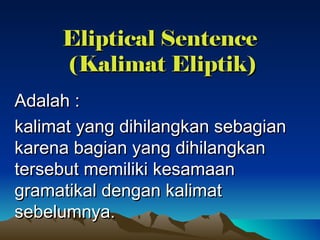 Eliptical Sentence  (Kalimat Eliptik) Adalah :  kalimat yang dihilangkan sebagian karena bagian yang dihilangkan tersebut memiliki kesamaan gramatikal dengan kalimat sebelumnya.  