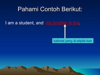 Pahami Contoh Berikut: <ul><li>I am a student, and   my brother is too . </li></ul>kalimat yang di-eliptik-kan 