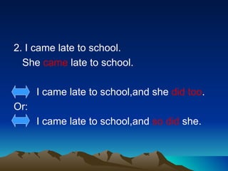 <ul><li>2. I came late to school. </li></ul><ul><li>She  came  late to school. </li></ul><ul><li>I came late to school,and...