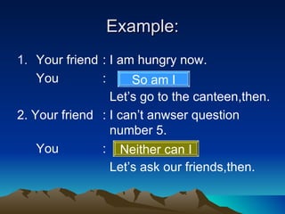 Example: <ul><li>Your friend : I am hungry now. </li></ul><ul><li>You :  </li></ul><ul><li>  Let’s go to the canteen,then....