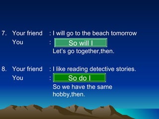 <ul><li>7. Your friend : I will go to the beach tomorrow </li></ul><ul><li>You : </li></ul><ul><li>  Let’s go together,the...