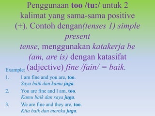 Penggunaan too /tu:/ untuk 2
kalimat yang sama-sama positive
(+). Contoh dengan(tenses 1) simple
present
tense, menggunaka...