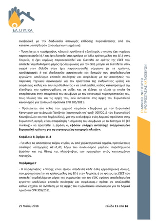 29 Μαΐου 2018 Σελίδα 11 από 14
αναφορικά με την διαδικασία απονομής επίδοσης πυραντίστασης από τον
κατασκευαστή θυρών (ανοιγόμενων τμημάτων).
- Προτείνεται η παράγραφος «Δομικά προϊόντα ή εξοπλισμός ο οποίος έχει νομίμως
παρασκευασθεί ή / και έχει διατεθεί στο εμπόριο σε άλλο κράτος μέλος της ΕΕ ή στην
Τουρκία, ή έχει νομίμως παρασκευασθεί και διατεθεί σε κράτος της ΕΖΕΣ που
αποτελεί συμβαλλόμενο μέρος της συμφωνίας για τον ΕΟΧ, μπορεί να διατίθεται στην
αγορά στην Ελλάδα όταν έχει παρασκευασθεί σύμφωνα με τα πρότυπα,
προδιαγραφές ή και διαδικασίες παρασκευής και δοκιμών που αποδεδειγμένα
εγγυώνται ισοδύναμο επίπεδο ποιότητας και ασφάλειας με τις απαιτήσεις του
παρόντος Τεχνικού Κανονισμού για την προστασία της ανθρώπινης υγείας και
ασφάλειας καθώς και του περιβάλλοντος.» να απαλειφθεί, καθώς καταστρατηγεί την
ελευθερία του κράτους-μέλους να ορίζει και να ελέγχει τα υλικά τα οποία θα
επιτρέπονται στην επικράτειά του σύμφωνα με τον κανονισμό πυροπροστασίας του,
τους νόμους του και τις αρχές του, ενώ αντίκειται στις αρχές του Ευρωπαϊκού
κανονισμού για τα δομικά προϊόντα CPR 305/2011.
- Προτείνεται στο τέλος του αρχικού κειμένου «Σύμφωνα με τον Ευρωπαϊκό
Κανονισμό για τα Δομικά Προϊόντα (κανονισμός υπ’ αριθ. 305/2011 του Ευρωπαϊκού
Κοινοβουλίου και του Συμβουλίου), για την κυκλοφορία ενός Δομικού προϊόντος στην
Ευρωπαϊκή αγορά, είναι απαραίτητη η σήμανση του σύμφωνα με το Σύστημα CE (CE
marking)» να προστεθεί η φράση «, εφόσον υπάρχει αντίστοιχο εναρμονισμένο
Ευρωπαϊκό πρότυπο για τη συγκεκριμένη κατηγορία υλικών».
Κεφάλαιο Β, Άρθρο 11.4
- Για όλες τις αποστάσεις τοίχου κτιρίου Λ4 από χαρακτηριστικά σημεία, προτείνεται η
απαίτηση κατηγορίας Α2-s1,d0, λόγω του συνδυασμού μεγάλου πυροθερμικού
φορτίου και της θέσης της πλειοψηφίας των πρατηρίων εντός κατοικημένων
περιοχών.
Παράρτημα Γ
- Η παράγραφος: «Επίσης, είναι εξίσου αποδεκτή κάθε άλλη εργαστηριακή δοκιμή,
που χρησιμοποιείται σε κράτος μέλος της ΕΕ ή στην Τουρκία, ή σε κράτος της ΕΖΕΣ που
αποτελεί συμβαλλόμενο μέρος της συμφωνίας για τον ΕΟΧ, εφόσον αποδεδειγμένα
εγγυάται ισοδύναμο επίπεδο ποιότητας και ασφάλειας.» πρέπει να απαλειφθεί
καθώς έρχεται σε αντίθεση με τις αρχές του Ευρωπαϊκού κανονισμού για τα δομικά
προϊόντα CPR 305/2011.
 
