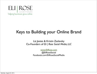 Keys to Building your Online Brand
Liz Jostes & Kristin Zaslavsky
Co-Founders of Eli | Rose Social Media, LLC
www.EliRose.com
@EliRoseSocial
Facebook.com/EliRoseSocialMedia
Saturday, August 24, 2013
 