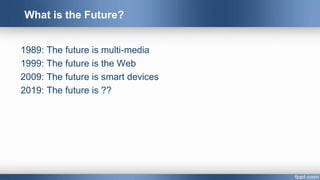 1989: The future is multi-media
1999: The future is the Web
2009: The future is smart devices
2019: The future is ??
What is the Future?
 
