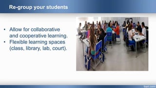 Re-group your students
• Allow for collaborative
and cooperative learning.
• Flexible learning spaces
(class, library, lab, court).
 