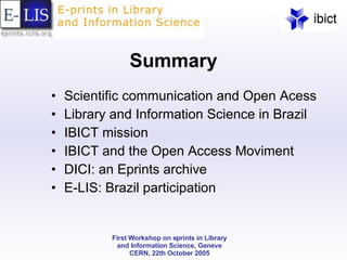 Summary Scientific communication and Open Acess Library and Information Science in Brazil IBICT mission IBICT and the Open Access Moviment DICI: an Eprints archive E-LIS: Brazil participation  