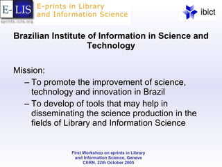 Brazilian Institute of Information in Science and Technology Mission: To promote the improvement of science, technology and innovation in Brazil To develop of tools that may help in disseminating the science production in the fields of Library and Information Science 