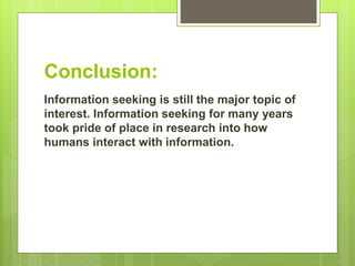 Conclusion:
Information seeking is still the major topic of
interest. Information seeking for many years
took pride of place in research into how
humans interact with information.
 