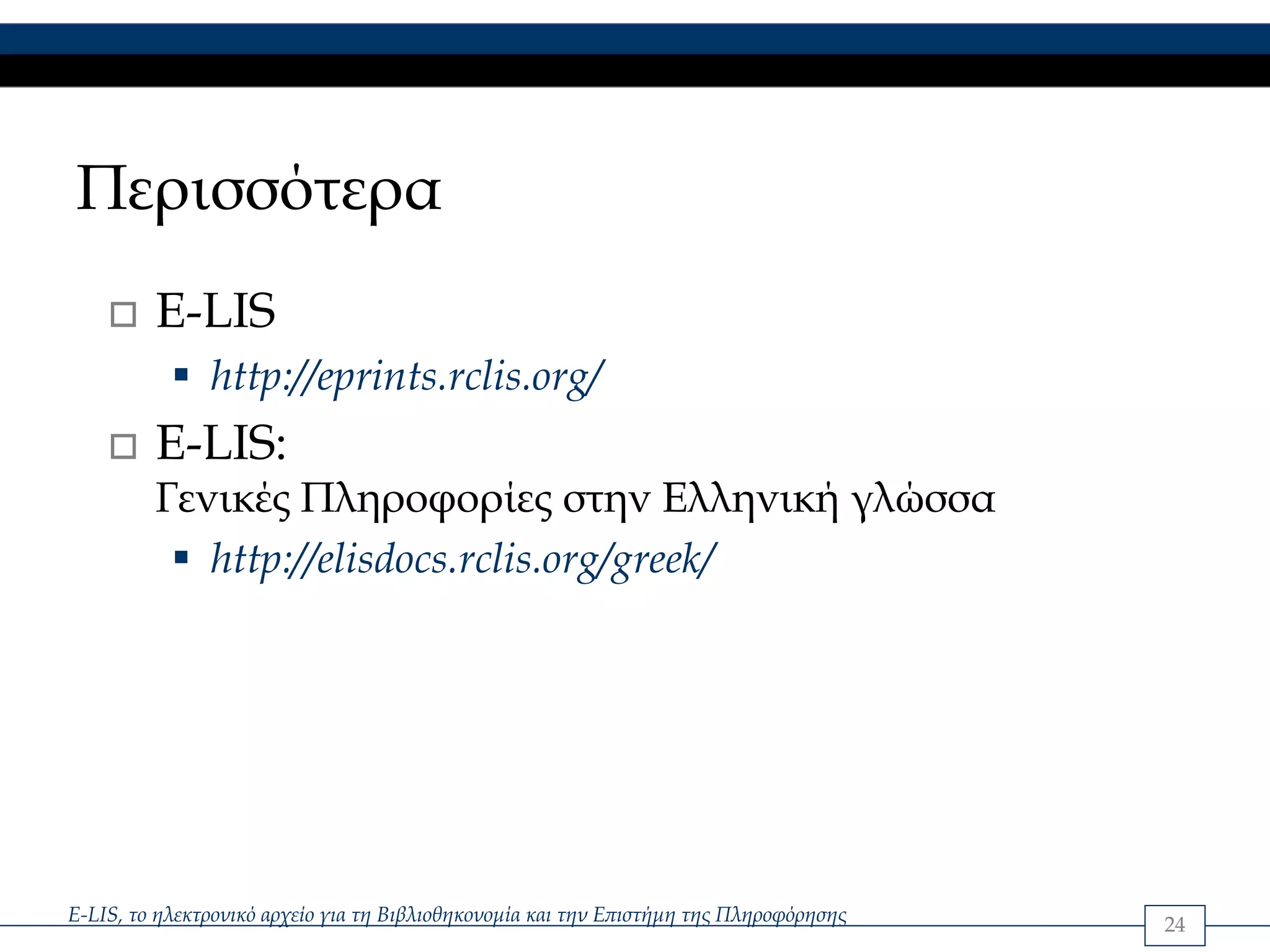 Περισσότερα
         E-LIS
               http://eprints.rclis.org/
         E-LIS:
         Γενικές Πληροφορίες στην Ελληνική γλώσσα
            http://elisdocs.rclis.org/greek/




E-LIS, το ηλεκτρονικό αρχείο για τη Βιβλιοθηκονομία και την Επιστήμη της Πληροφόρησης   24
 