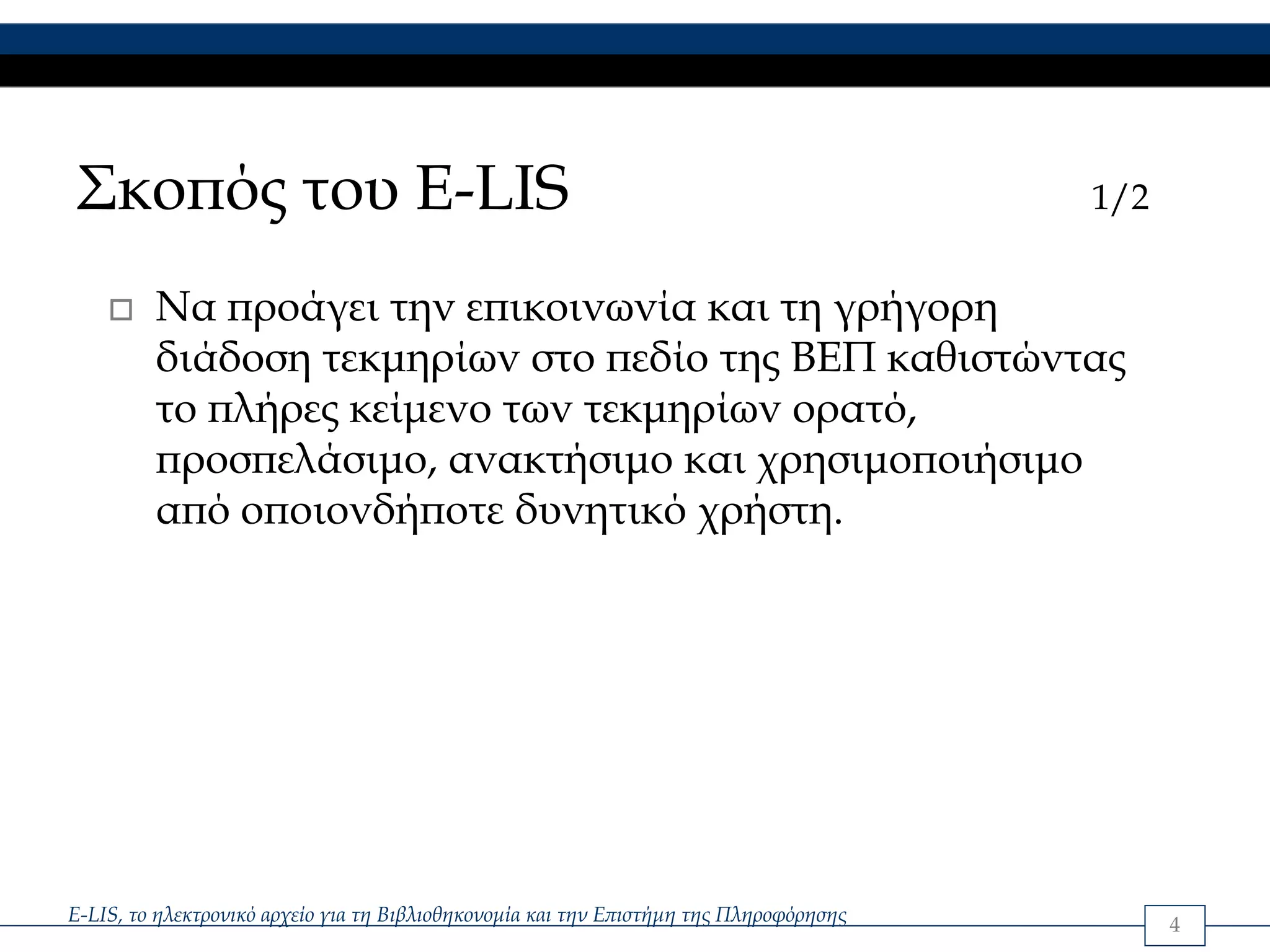 Σκοπός του E-LIS                                                                        1/2


         Να προάγει την επικοινωνία και τη γρήγορη
         διάδοση τεκμηρίων στο πεδίο της ΒΕΠ καθιστώντας
         το πλήρες κείμενο των τεκμηρίων ορατό,
         προσπελάσιμο, ανακτήσιμο και χρησιμοποιήσιμο
         από οποιονδήποτε δυνητικό χρήστη.




E-LIS, το ηλεκτρονικό αρχείο για τη Βιβλιοθηκονομία και την Επιστήμη της Πληροφόρησης         4
 