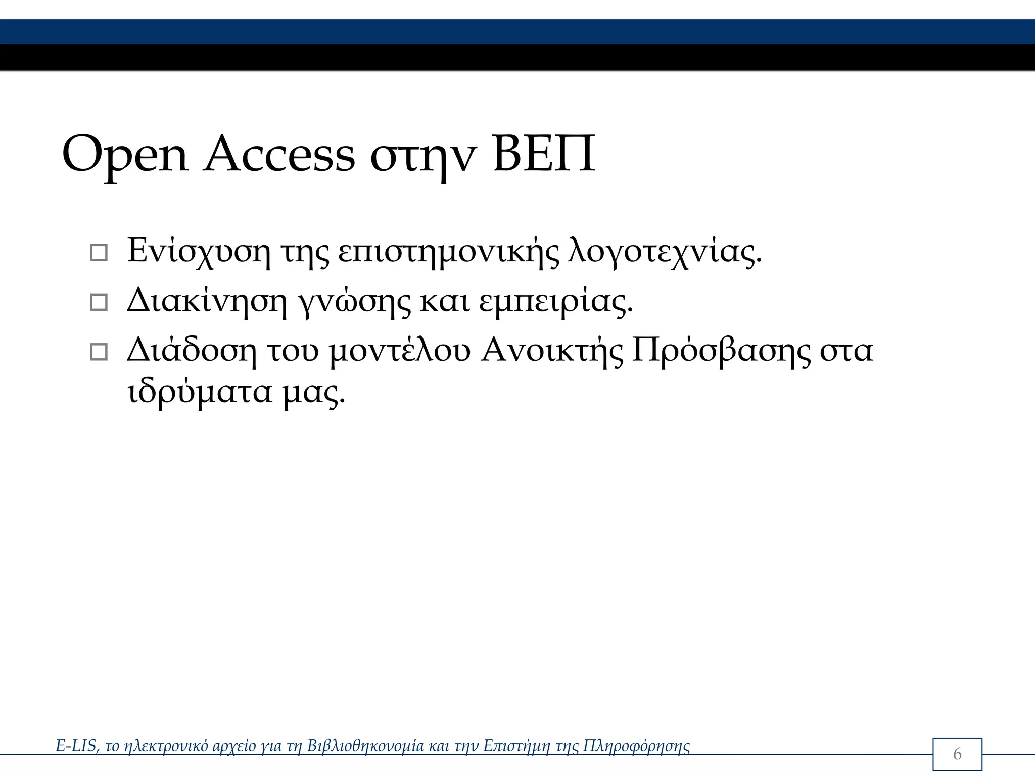 Open Access στην ΒΕΠ
         Ενίσχυση της επιστημονικής λογοτεχνίας.
         Διακίνηση γνώσης και εμπειρίας.
         Διάδοση του μοντέλου Ανοικτής Πρόσβασης στα
         ιδρύματα μας.




E-LIS, το ηλεκτρονικό αρχείο για τη Βιβλιοθηκονομία και την Επιστήμη της Πληροφόρησης   6
 