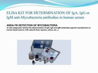 ELISA KIT FOR DETERMINATION OF IgA, IgG or
IgM anti-Mycobacteria antibodies in human serum
ANDA-TB DETECTION OF MYCOBACTERIA
In vitro diagnostic test for the determination of IgA, IgG and IgM antibodies against mycobacteria in
human liquid (serum, CSF, pleural fluid, sputum, saliva, etc...)
 