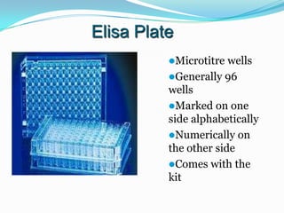 Elisa Plate
          Microtitre  wells
          Generally 96
          wells
          Marked on one
          side alphabetically
          Numerically on
          the other side
          Comes with the
          kit
 