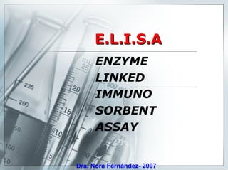Dra. Nora
                            Fernandez



     E.L.I.S.A
     ENZYME
     LINKED
     IMMUNO
     SORBENT
     ASSAY


Dra. Nora Fernández- 2007
 
