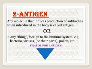 2-Antigen
Any molecule that induces production of antibodies
when introduced in the body is called antigen.

OR
 Any “thing”, foreign to the immune system. e.g.

bacteria, viruses, (or their parts), pollen, etc.
SYMBOL FOR ANTIGEN

 