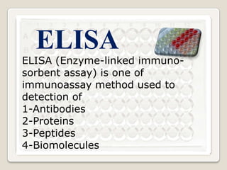 ELISA

ELISA (Enzyme-linked immunosorbent assay) is one of
immunoassay method used to
detection of
1-Antibodies
2-Proteins
3-Peptides
4-Biomolecules

 