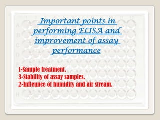Important points in
performing ELISA and
improvement of assay
performance
1-Sample treatment.
3-Stability of assay samples.
2-Infleunce of humidity and air stream.

 