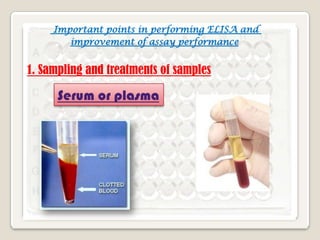 Important points in performing ELISA and
improvement of assay performance

1. Sampling and treatments of samples

Serum or plasma

 
