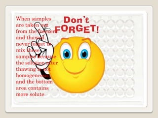 When samples
are taken out
from the freezer
and thawed,
never forget to
mix these
samples because
the solution after
thawing is not
homogeneous,
and the bottom
area contains
more solute

 