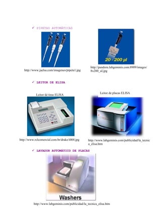  PIPETAS AUTOMÁTICAS
 LEITOR DE ELISA
 LAVADOR AUTOMÁTICO DE PLACAS
http://www.jaelsa.com/imagenes/pipeta1.jpg
Leitor de tiras ELISA
http://www.rclcomercial.com.br/drake/i004.jpg
http://pandora.labgeminis.com:8909/images/
8x200_ul.jpg
http://www.labgeminis.com/publicidad/la_tecnica_elisa.htm
Leitor de placas ELISA
http://www.labgeminis.com/publicidad/la_tecnic
a_elisa.htm
 