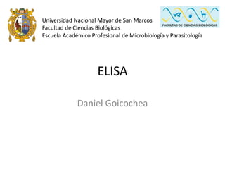 ELISA
Daniel Goicochea
Universidad Nacional Mayor de San Marcos
Facultad de Ciencias Biológicas
Escuela Académico Profesional de Microbiología y Parasitología
 