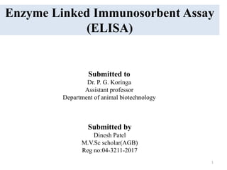 Enzyme Linked Immunosorbent Assay
(ELISA)
Submitted by
Dinesh Patel
M.V.Sc scholar(AGB)
Reg no:04-3211-2017
Submitted to
Dr. P. G. Koringa
Assistant professor
Department of animal biotechnology
1
 