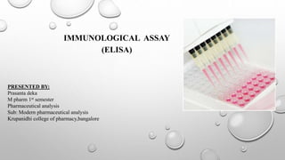 IMMUNOLOGICAL ASSAY
(ELISA)
PRESENTED BY:
Prasanta deka
M pharm 1st semester
Pharmaceutical analysis
Sub: Modern pharmaceutical analysis
Krupanidhi college of pharmacy,bangalore
 