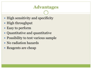 Advantages
 High sensitivity and specificity
 High throughput
 Easy to perform
 Quantitative and quantitative
 Possibility to test various sample
 No radiation hazards
 Reagents are cheap
 