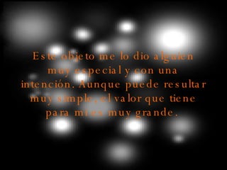 Este objeto me lo dio alguien muy especial y con una intención. Aunque puede resultar muy simple, el valor que tiene para mi es muy grande.