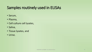 Samples routinely used in ELISAs
• Serum,
• Plasma,
• Cell culture cell lysates,
• Saliva,
• Tissue lysates, and
• Urine.
NAMRATA CHHABRA- Our Biochemistry 8
 