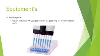 Equipment's
 Multi-pipette
 It is an 8-channel 100 μL pipette which is a good help for even small scale
work.
 