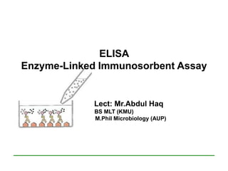ELISA
Enzyme-Linked Immunosorbent Assay
Lect: Mr.Abdul Haq
BS MLT (KMU)
M.Phil Microbiology (AUP)
 