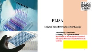 ELISA
Enzyme- linked Immunosorbent Assay
Presented by- Jaskiran Kaur
Guided by- Dr . Vijayakumar M.R.
Department of Pharmaceautical Sciences
Babasaheb Bhimrao Ambedkar University
Lucknow
1
 