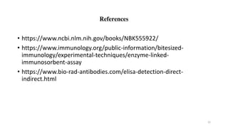 References
• https://www.ncbi.nlm.nih.gov/books/NBK555922/
• https://www.immunology.org/public-information/bitesized-
immunology/experimental-techniques/enzyme-linked-
immunosorbent-assay
• https://www.bio-rad-antibodies.com/elisa-detection-direct-
indirect.html
22
 