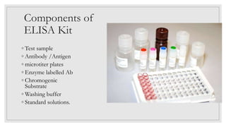 Components of
ELISA Kit
◦ Test sample
◦ Antibody /Antigen
◦ microtiter plates
◦ Enzyme labelled Ab
◦ Chromogenic
Substrate
◦ Washing buffer
◦ Standard solutions.
 