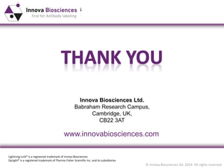 © Innova Biosciences ltd. 2014. All rights reserved
Innova Biosciences Ltd.
Babraham Research Campus,
Cambridge, UK,
CB22 3AT
www.innovabiosciences.com
Lightning-Link® is a registered trademark of Innova Biosciences
DyLight® is a registered trademark of Thermo Fisher Scientific Inc. and its subsidiaries
 