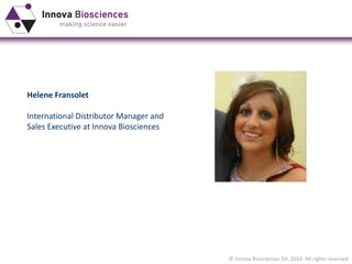 © Innova Biosciences ltd. 2014. All rights reserved
Helene Fransolet
International Distributor Manager and
Sales Executive at Innova Biosciences
 