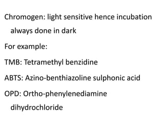 Chromogen: light sensitive hence incubation
always done in dark
For example:
TMB: Tetramethyl benzidine
ABTS: Azino-benthiazoline sulphonic acid
OPD: Ortho-phenylenediamine
dihydrochloride
 