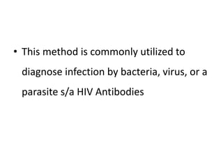 • This method is commonly utilized to
diagnose infection by bacteria, virus, or a
parasite s/a HIV Antibodies
 