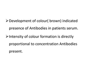 Development of colour( brown) indicated
presence of Antibodies in patients serum.
Intensity of colour formation is directly
proportional to concentration Antibodies
present.
 