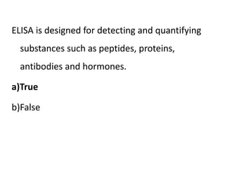 ELISA is designed for detecting and quantifying
substances such as peptides, proteins,
antibodies and hormones.
a)True
b)False
 
