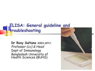 ELISA: General guideline and
troubleshooting
Dr Rosy Sultana MBBS,MPhil
Professor (cc) & Head
Dept of Immunology
Bangladesh University of
Health Sciences (BUHS)
 