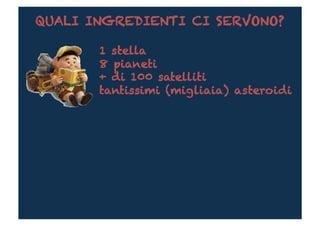 QUALI INGREDIENTI CI SERVONO?

       1 stella
       8 pianeti
       + di 100 satelliti
       tantissimi (migliaia) asteroidi
 