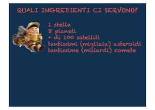QUALI INGREDIENTI CI SERVONO?

       1 stella
       8 pianeti
       + di 100 satelliti
       tantissimi (migliaia) asteroidi
       tantissime (miliardi) comete
 