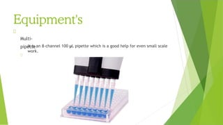 Equipment's
Multi-
pipette
It is an 8-channel 100 μL pipette which is a good help for even small scale
work.
 